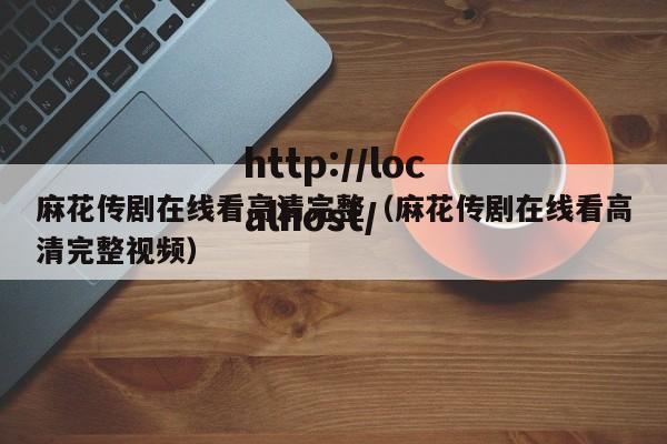 麻花传剧在线看高清完整(麻花传剧在线看高清完整视频)